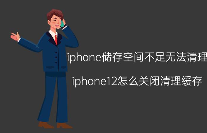 iphone储存空间不足无法清理 iphone12怎么关闭清理缓存？